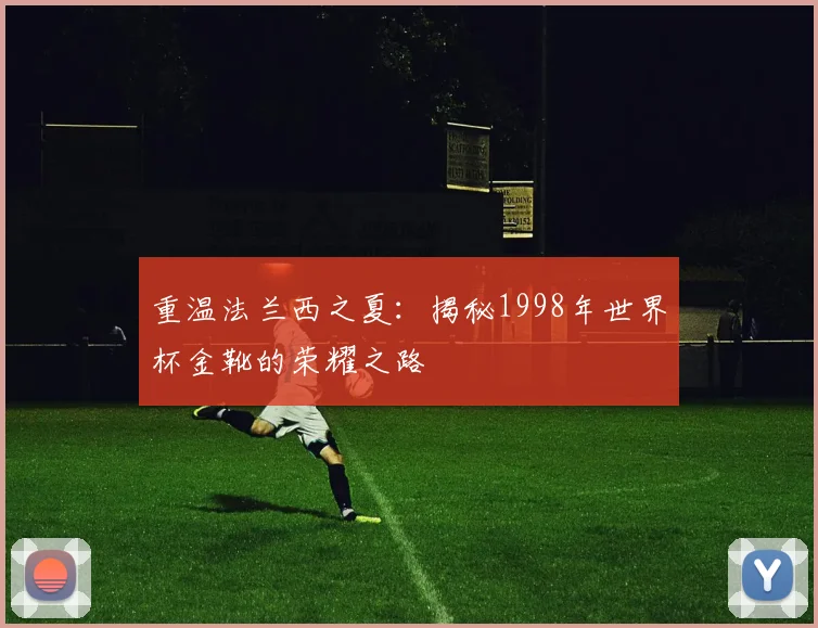 重温法兰西之夏：揭秘1998年世界杯金靴的荣耀之路