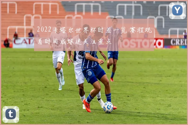 2022卡塔尔世界杯时差一览 赛程观看时间成球迷关注重点