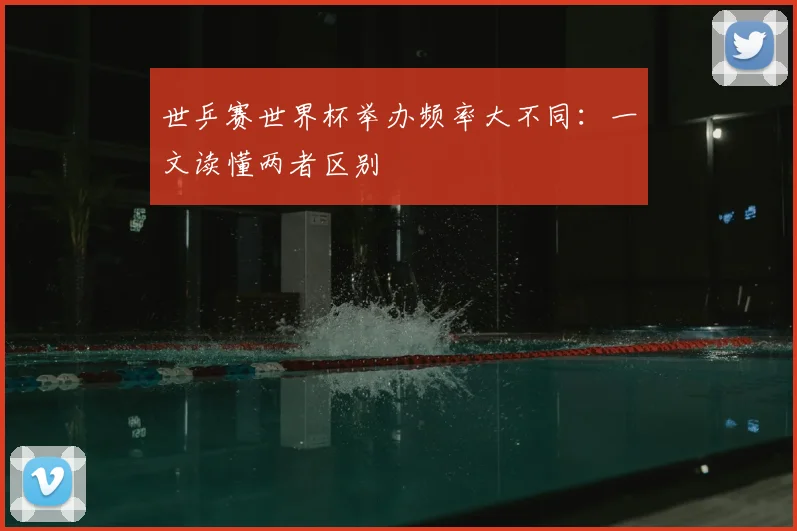 世乒赛世界杯举办频率大不同:一文读懂两者区别