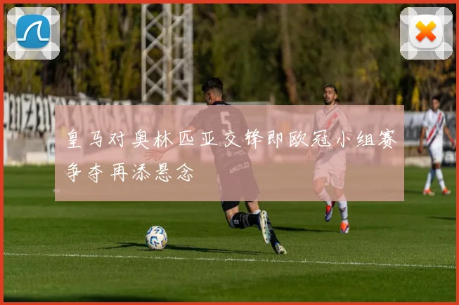 皇马对奥林匹亚交锋即欧冠小组赛争夺再添悬念