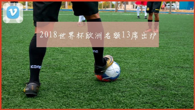 2018世界杯欧洲名额13席出炉