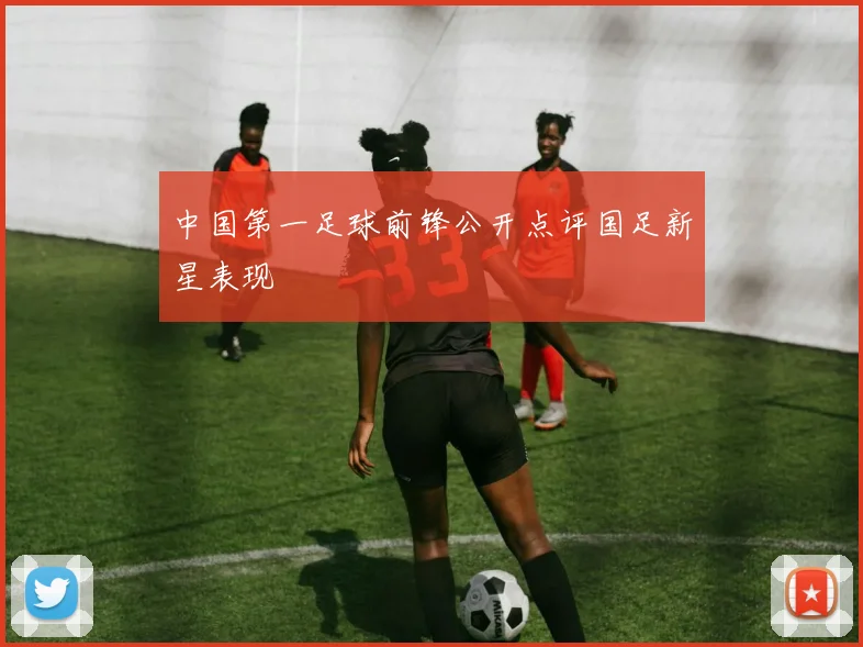 中国第一足球前锋公开点评国足新星表现