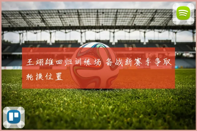 王翊雄回归训练场 备战新赛季争取轮换位置