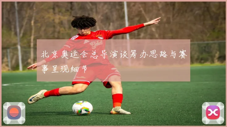 北京奥运会总导演谈筹办思路与赛事呈现细节