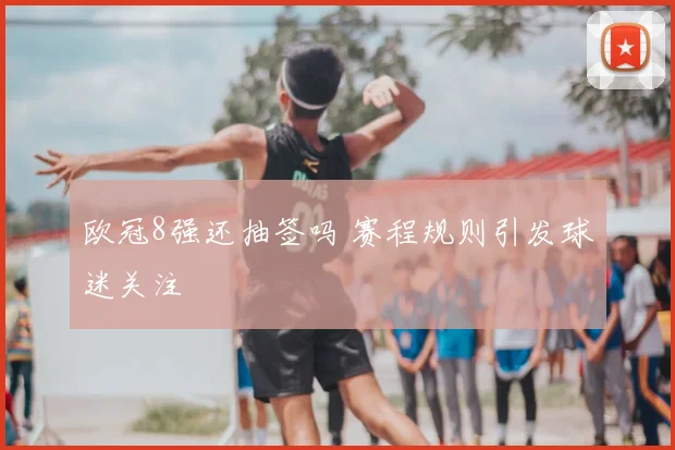 欧冠8强还抽签吗 赛程规则引发球迷关注
