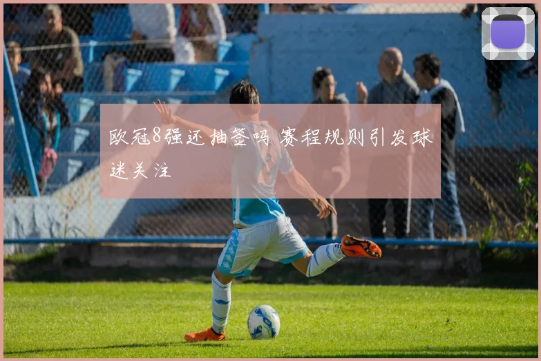 欧冠8强还抽签吗 赛程规则引发球迷关注