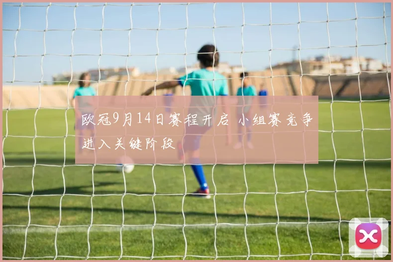 欧冠9月14日赛程开启 小组赛竞争进入关键阶段