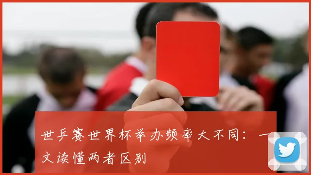 世乒赛世界杯举办频率大不同:一文读懂两者区别
