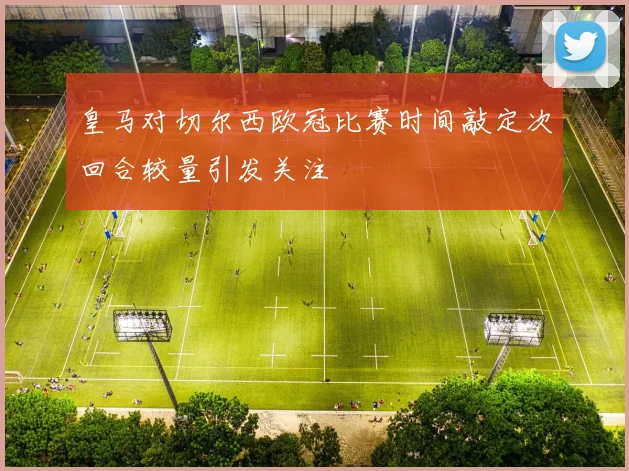 皇马对切尔西欧冠比赛时间敲定次回合较量引发关注