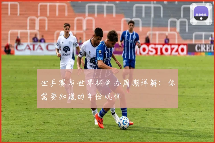 世乒赛与世界杯举办周期详解：你需要知道的年份规律
