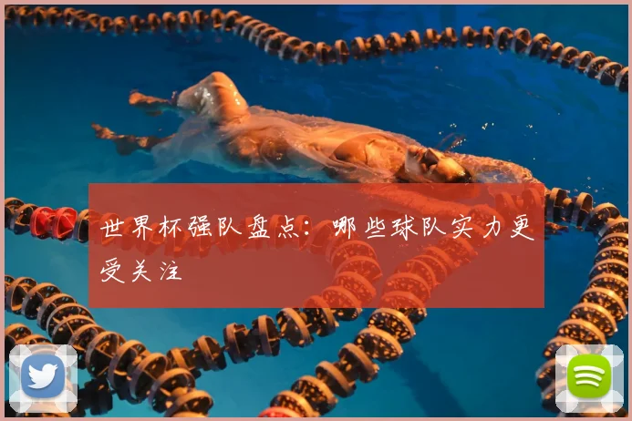 世界杯强队盘点:哪些球队实力更受关注