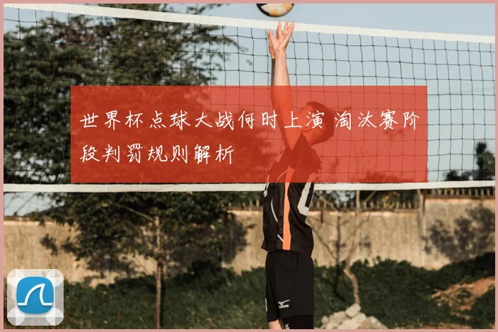 世界杯点球大战何时上演 淘汰赛阶段判罚规则解析