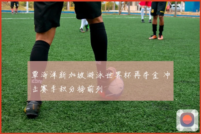 覃海洋新加坡游泳世界杯再夺金 冲击赛季积分榜前列