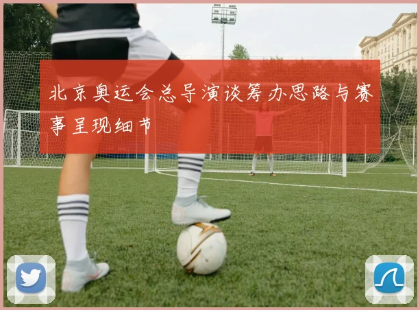北京奥运会总导演谈筹办思路与赛事呈现细节