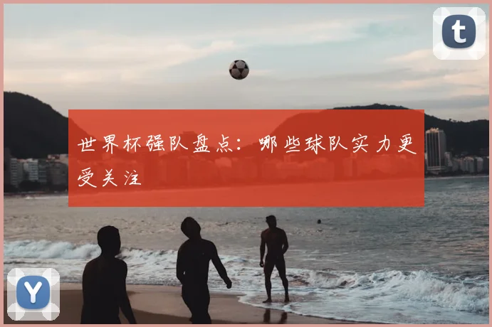世界杯强队盘点：哪些球队实力更受关注