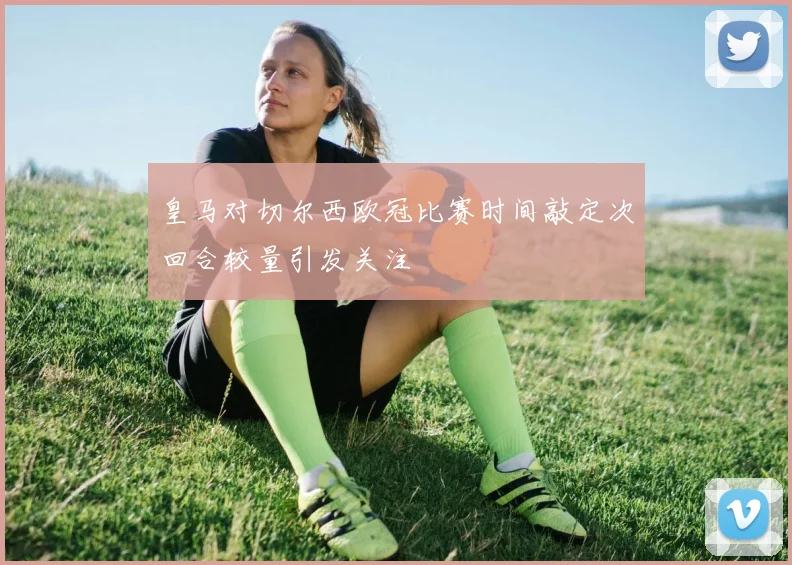 皇马对切尔西欧冠比赛时间敲定次回合较量引发关注