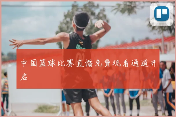 中国篮球比赛直播免费观看通道开启