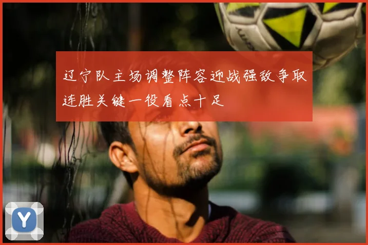 辽宁队主场调整阵容迎战强敌争取连胜关键一役看点十足