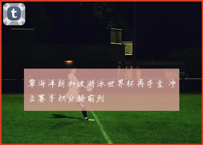 覃海洋新加坡游泳世界杯再夺金 冲击赛季积分榜前列