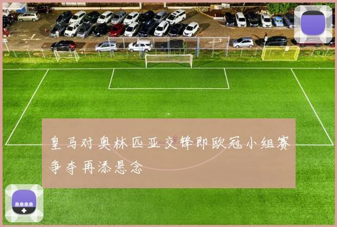 皇马对奥林匹亚交锋即欧冠小组赛争夺再添悬念