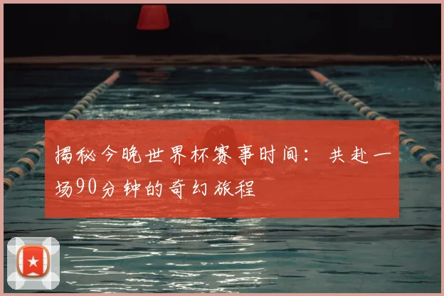 揭秘今晚世界杯赛事时间:共赴一场90分钟的奇幻旅程