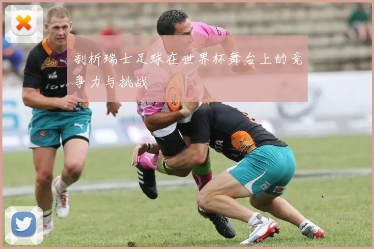 剖析瑞士足球在世界杯舞台上的竞争力与挑战