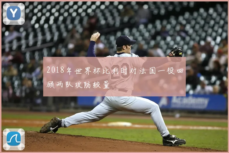 2018年世界杯比利时对法国一役回顾两队攻防较量