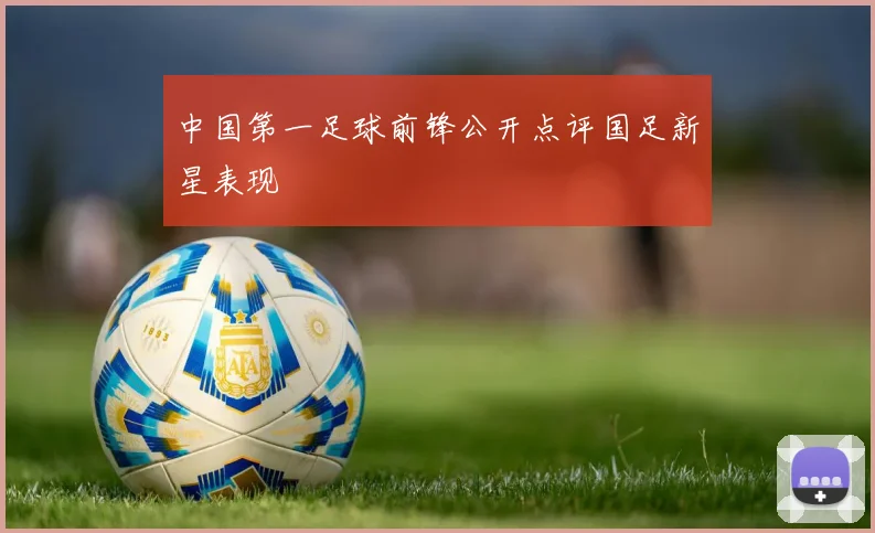 中国第一足球前锋公开点评国足新星表现