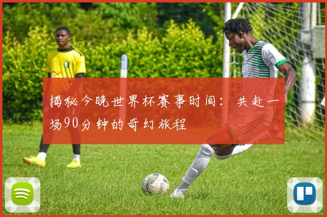 揭秘今晚世界杯赛事时间：共赴一场90分钟的奇幻旅程