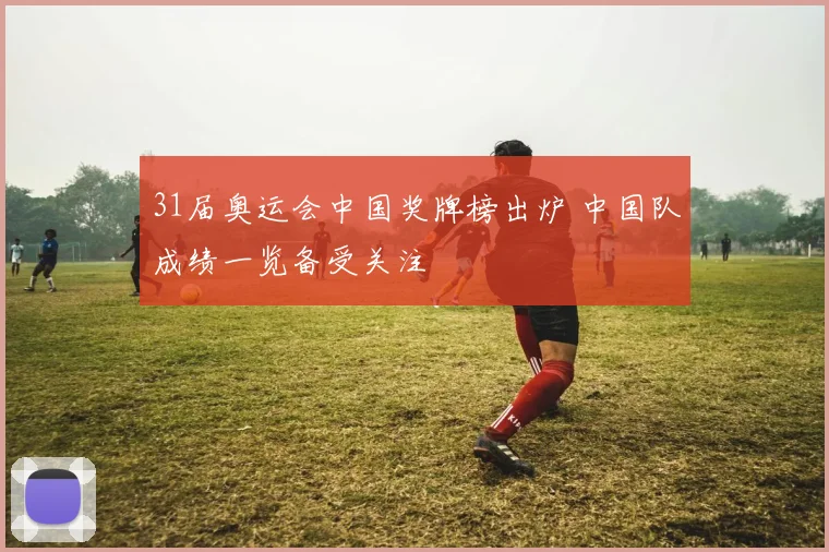 31届奥运会中国奖牌榜出炉 中国队成绩一览备受关注