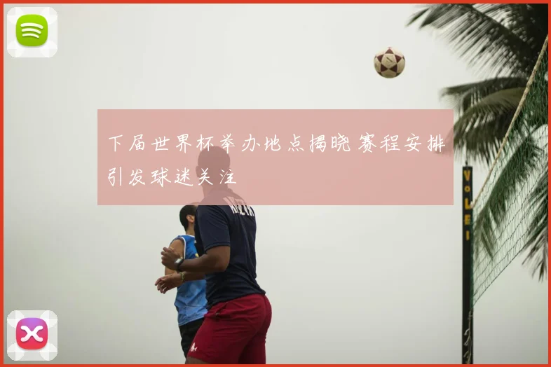 下届世界杯举办地点揭晓 赛程安排引发球迷关注