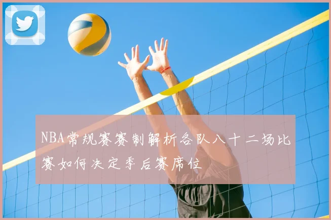 NBA常规赛赛制解析各队八十二场比赛如何决定季后赛席位
