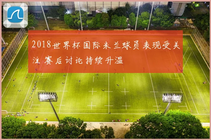2018世界杯国际米兰球员表现受关注 赛后讨论持续升温