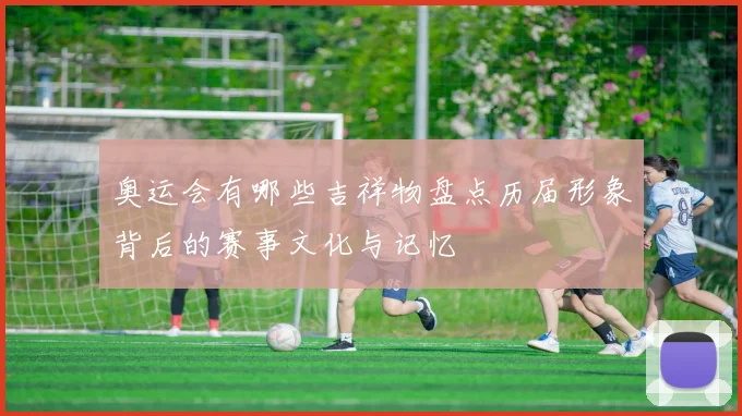 奥运会有哪些吉祥物盘点历届形象背后的赛事文化与记忆
