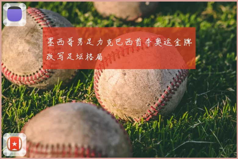墨西哥男足力克巴西首夺奥运金牌改写足坛格局