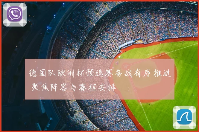 德国队欧洲杯预选赛备战有序推进 聚焦阵容与赛程安排