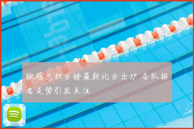 欧冠总积分榜最新比分出炉 各队排名走势引发关注