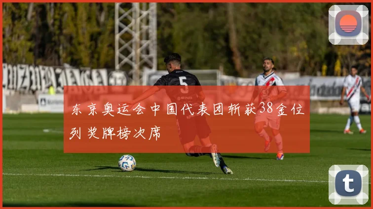东京奥运会中国代表团斩获38金位列奖牌榜次席
