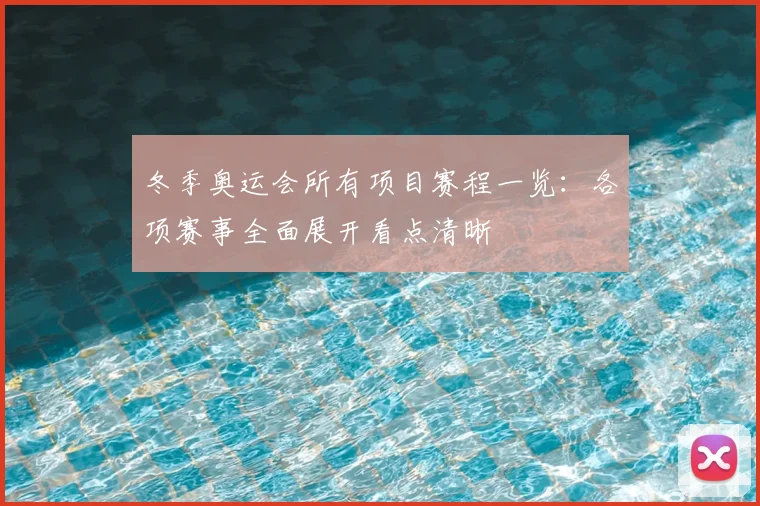 冬季奥运会所有项目赛程一览:各项赛事全面展开看点清晰