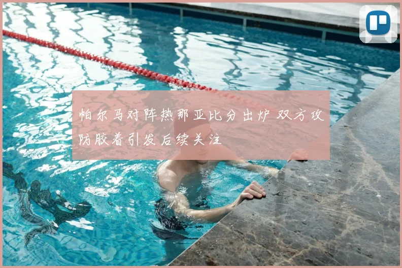 帕尔马对阵热那亚比分出炉 双方攻防胶着引发后续关注