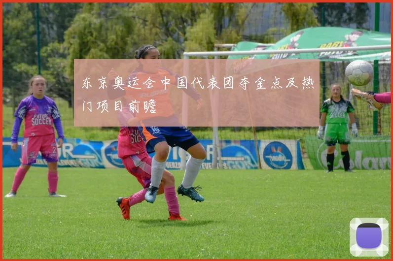 东京奥运会中国代表团夺金点及热门项目前瞻