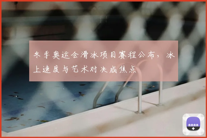 冬季奥运会滑冰项目赛程公布,冰上速度与艺术对决成焦点