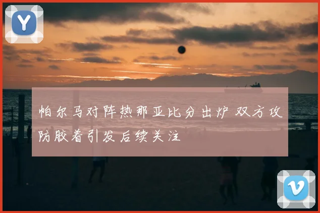 帕尔马对阵热那亚比分出炉 双方攻防胶着引发后续关注