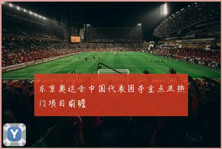 东京奥运会中国代表团夺金点及热门项目前瞻