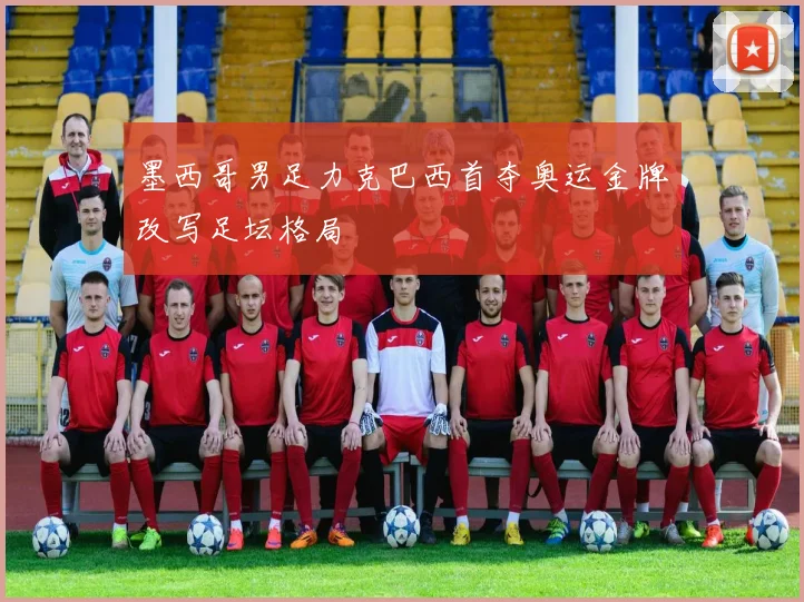 墨西哥男足力克巴西首夺奥运金牌改写足坛格局