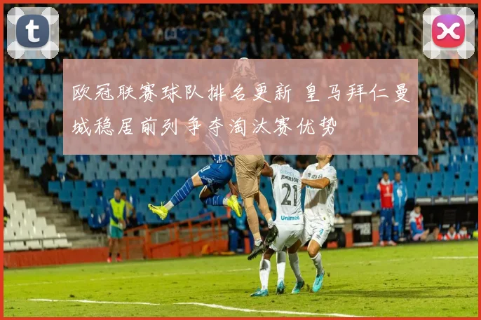 欧冠联赛球队排名更新 皇马拜仁曼城稳居前列争夺淘汰赛优势