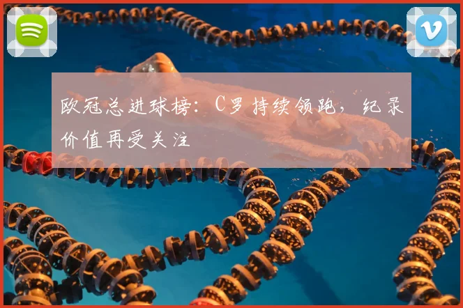 欧冠总进球榜：C罗持续领跑，纪录价值再受关注