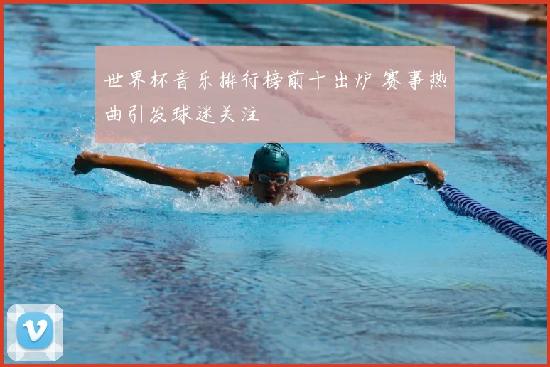 世界杯音乐排行榜前十出炉 赛事热曲引发球迷关注