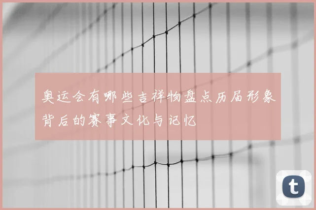 奥运会有哪些吉祥物盘点历届形象背后的赛事文化与记忆