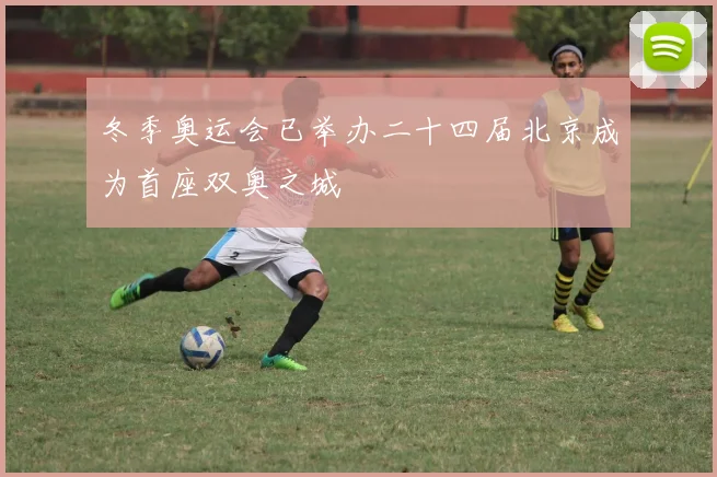 冬季奥运会已举办二十四届北京成为首座双奥之城